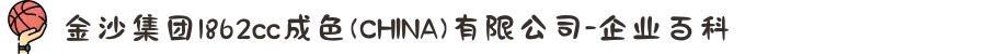 金沙集团1862cc成色(CHINA)有限公司-企业百科
